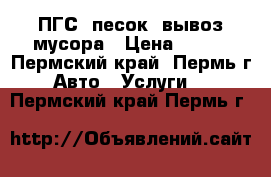 ПГС, песок, вывоз мусора › Цена ­ 500 - Пермский край, Пермь г. Авто » Услуги   . Пермский край,Пермь г.